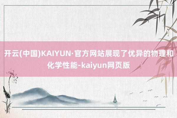 开云(中国)KAIYUN·官方网站展现了优异的物理和化学性能-kaiyun网页版