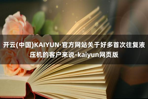 开云(中国)KAIYUN·官方网站关于好多首次往复液压机的客户来说-kaiyun网页版