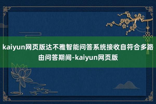 kaiyun网页版达不雅智能问答系统接收自符合多路由问答期间-kaiyun网页版