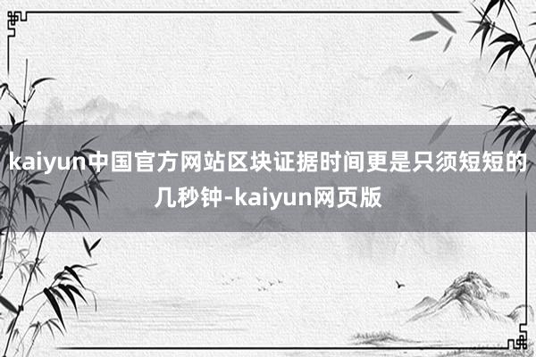 kaiyun中国官方网站区块证据时间更是只须短短的几秒钟-kaiyun网页版