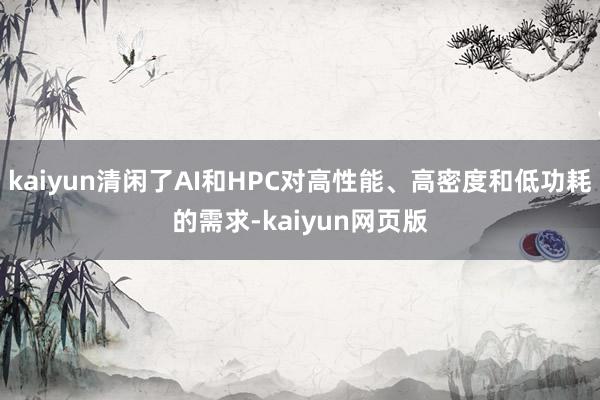 kaiyun清闲了AI和HPC对高性能、高密度和低功耗的需求-kaiyun网页版