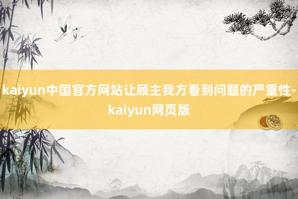 kaiyun中国官方网站让顾主我方看到问题的严重性-kaiyun网页版