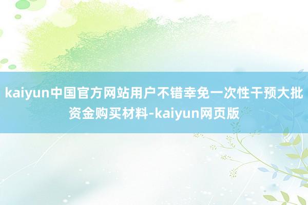 kaiyun中国官方网站用户不错幸免一次性干预大批资金购买材料-kaiyun网页版