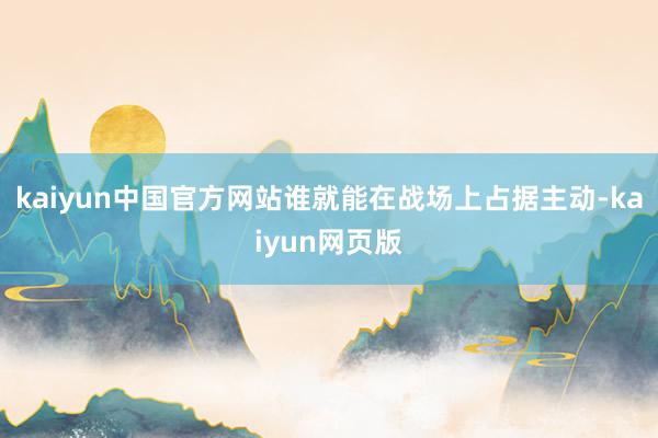 kaiyun中国官方网站谁就能在战场上占据主动-kaiyun网页版