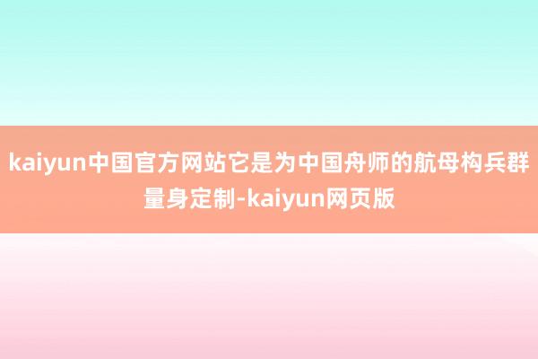 kaiyun中国官方网站它是为中国舟师的航母构兵群量身定制-kaiyun网页版