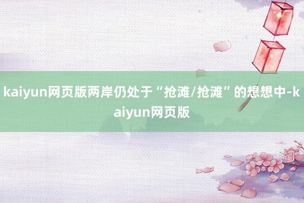 kaiyun网页版两岸仍处于“抢滩/抢滩”的想想中-kaiyun网页版