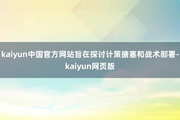 kaiyun中国官方网站旨在探讨计策搪塞和战术部署-kaiyun网页版