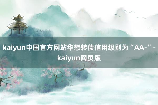 kaiyun中国官方网站华懋转债信用级别为“AA-”-kaiyun网页版