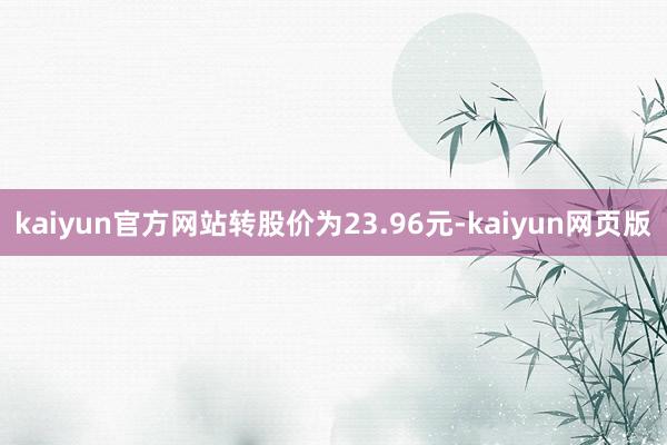 kaiyun官方网站转股价为23.96元-kaiyun网页版