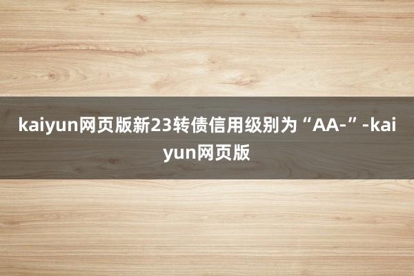 kaiyun网页版新23转债信用级别为“AA-”-kaiyun网页版