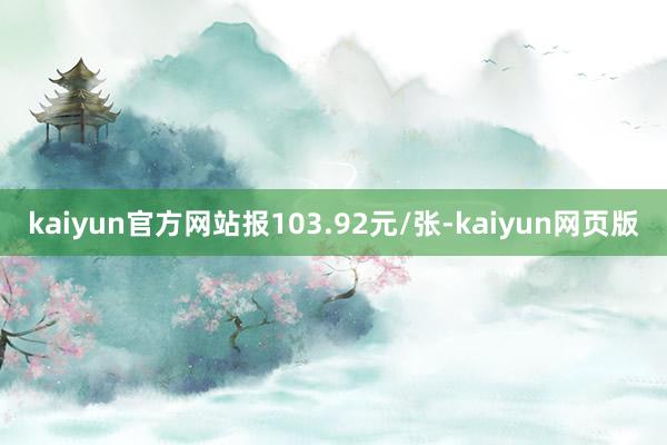 kaiyun官方网站报103.92元/张-kaiyun网页版