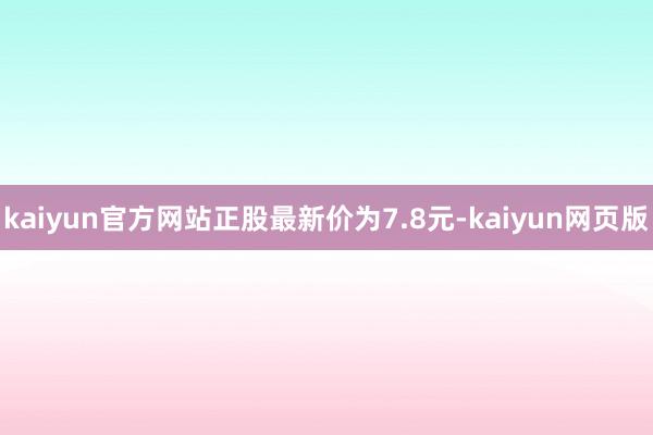 kaiyun官方网站正股最新价为7.8元-kaiyun网页版