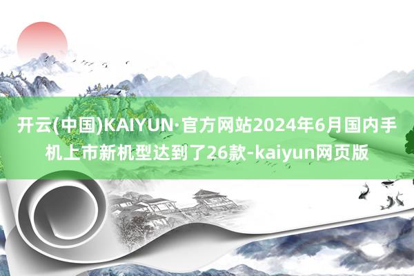 开云(中国)KAIYUN·官方网站2024年6月国内手机上市新机型达到了26款-kaiyun网页版