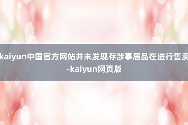 kaiyun中国官方网站并未发现存涉事居品在进行售卖-kaiyun网页版