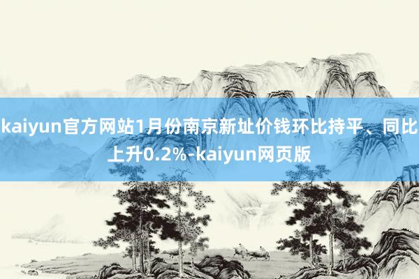 kaiyun官方网站1月份南京新址价钱环比持平、同比上升0.2%-kaiyun网页版