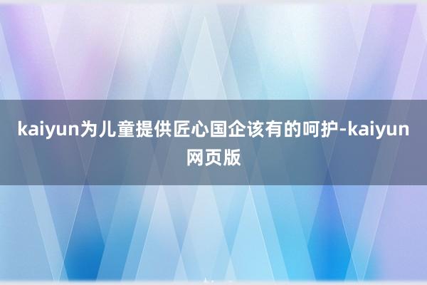 kaiyun为儿童提供匠心国企该有的呵护-kaiyun网页版