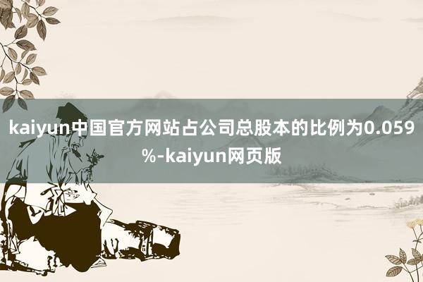 kaiyun中国官方网站占公司总股本的比例为0.059%-kaiyun网页版