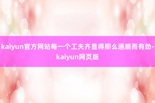 kaiyun官方网站每一个工夫齐显得那么通顺而有劲-kaiyun网页版