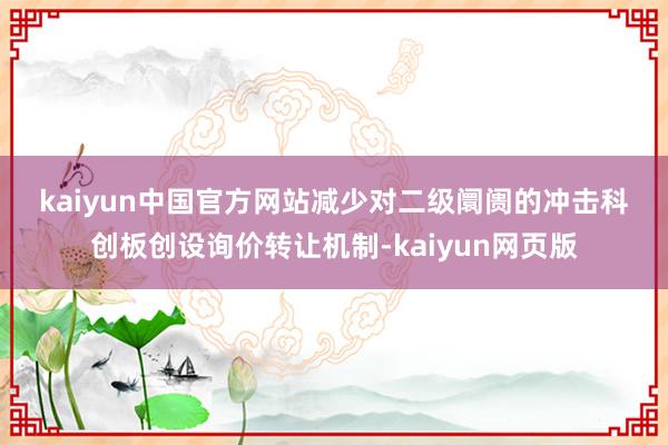 kaiyun中国官方网站　　减少对二级阛阓的冲击　　科创板创设询价转让机制-kaiyun网页版