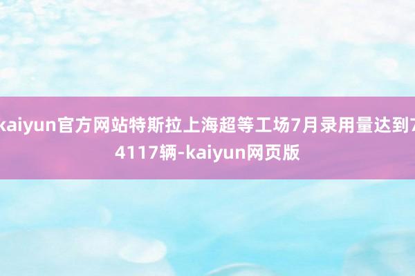 kaiyun官方网站特斯拉上海超等工场7月录用量达到74117辆-kaiyun网页版