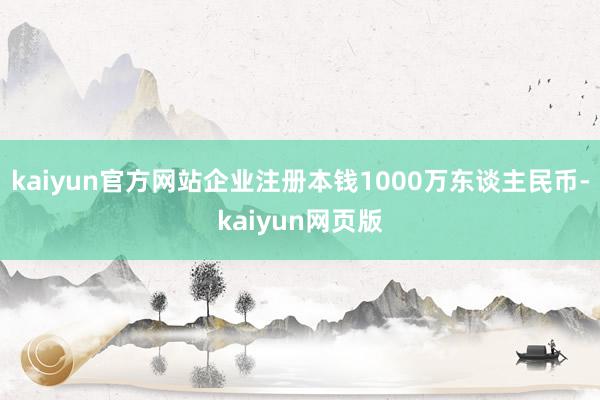 kaiyun官方网站企业注册本钱1000万东谈主民币-kaiyun网页版