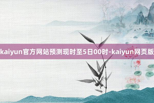 kaiyun官方网站预测现时至5日00时-kaiyun网页版