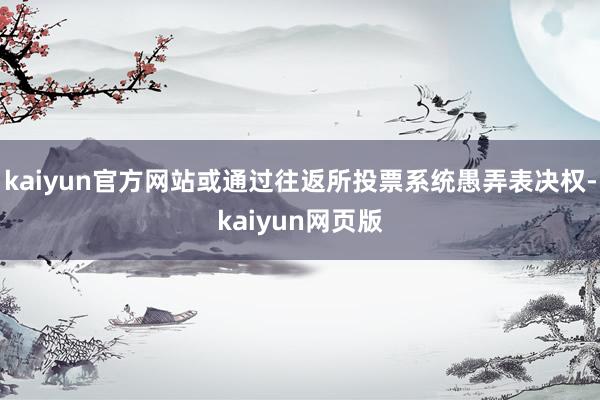 kaiyun官方网站或通过往返所投票系统愚弄表决权-kaiyun网页版