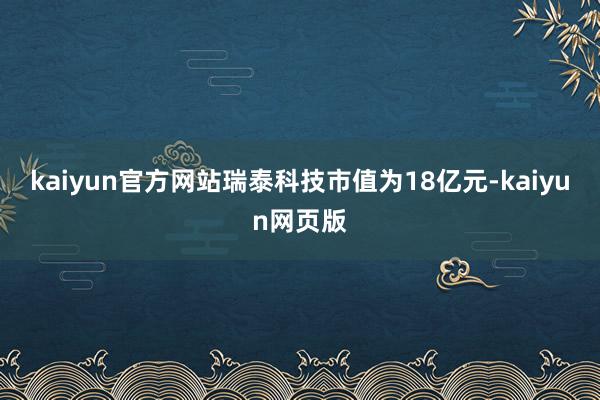 kaiyun官方网站瑞泰科技市值为18亿元-kaiyun网页版