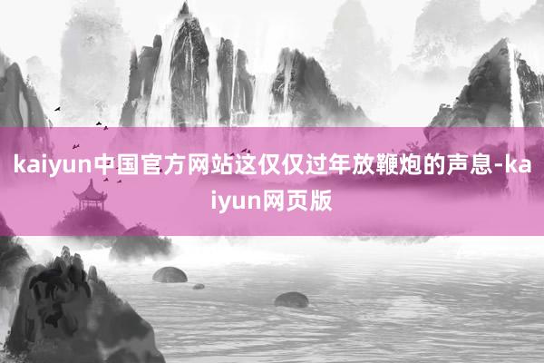 kaiyun中国官方网站这仅仅过年放鞭炮的声息-kaiyun网页版