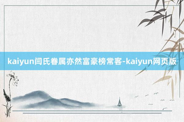 kaiyun闫氏眷属亦然富豪榜常客-kaiyun网页版