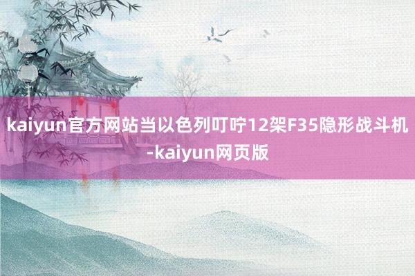 kaiyun官方网站当以色列叮咛12架F35隐形战斗机-kaiyun网页版