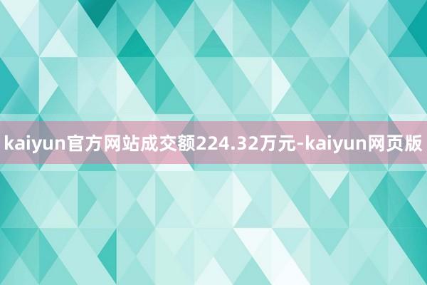 kaiyun官方网站成交额224.32万元-kaiyun网页版