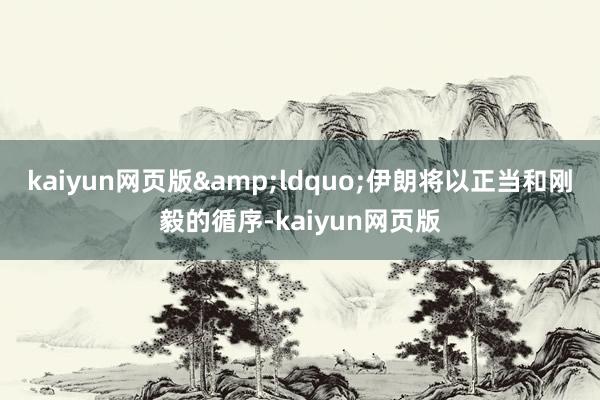 kaiyun网页版&ldquo;伊朗将以正当和刚毅的循序-kaiyun网页版