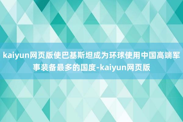 kaiyun网页版使巴基斯坦成为环球使用中国高端军事装备最多的国度-kaiyun网页版