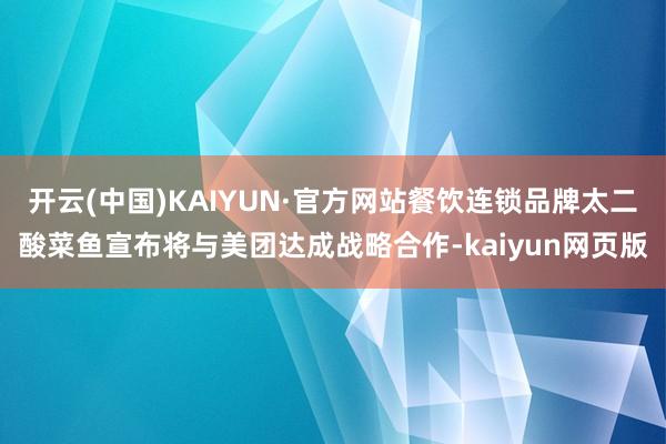 开云(中国)KAIYUN·官方网站餐饮连锁品牌太二酸菜鱼宣布将与美团达成战略合作-kaiyun网页版