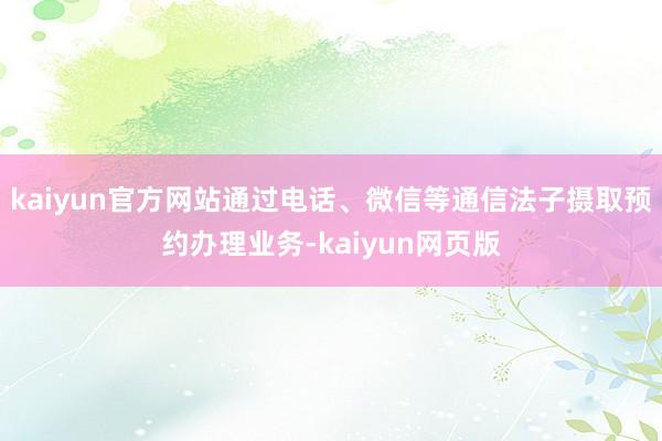 kaiyun官方网站通过电话、微信等通信法子摄取预约办理业务-kaiyun网页版