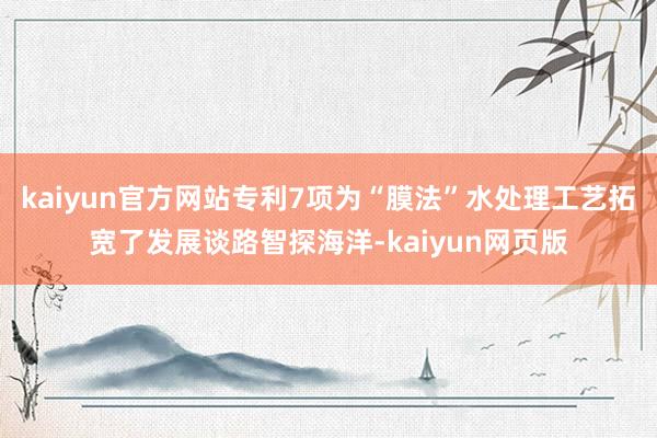 kaiyun官方网站专利7项为“膜法”水处理工艺拓宽了发展谈路智探海洋-kaiyun网页版