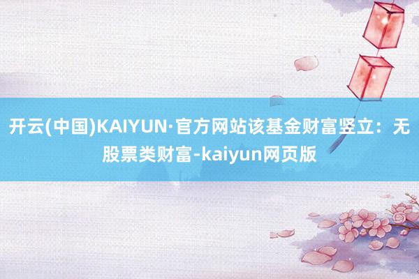 开云(中国)KAIYUN·官方网站该基金财富竖立：无股票类财富-kaiyun网页版