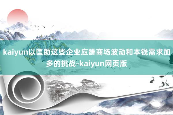 kaiyun以匡助这些企业应酬商场波动和本钱需求加多的挑战-kaiyun网页版