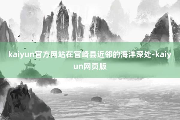 kaiyun官方网站在宫崎县近邻的海洋深处-kaiyun网页版