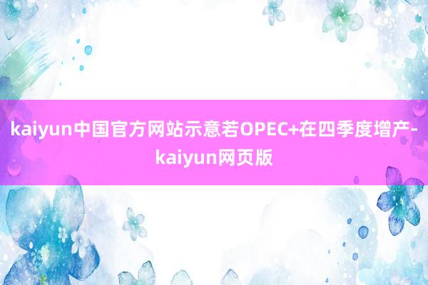 kaiyun中国官方网站示意若OPEC+在四季度增产-kaiyun网页版