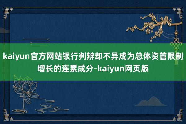 kaiyun官方网站银行判辨却不异成为总体资管限制增长的连累成分-kaiyun网页版