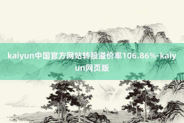 kaiyun中国官方网站转股溢价率106.86%-kaiyun网页版