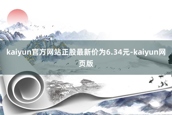 kaiyun官方网站正股最新价为6.34元-kaiyun网页版