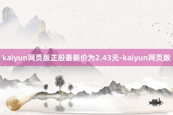 kaiyun网页版正股最新价为2.43元-kaiyun网页版