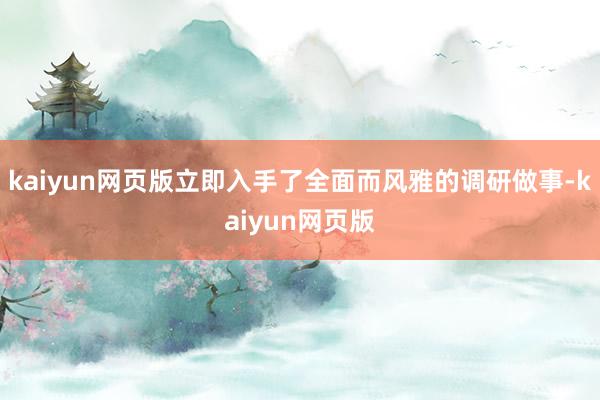 kaiyun网页版立即入手了全面而风雅的调研做事-kaiyun网页版