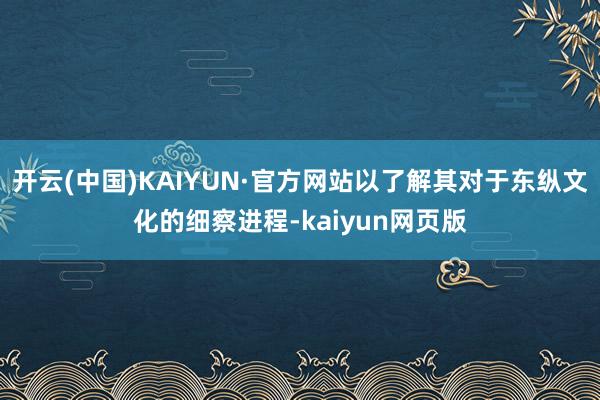 开云(中国)KAIYUN·官方网站以了解其对于东纵文化的细察进程-kaiyun网页版