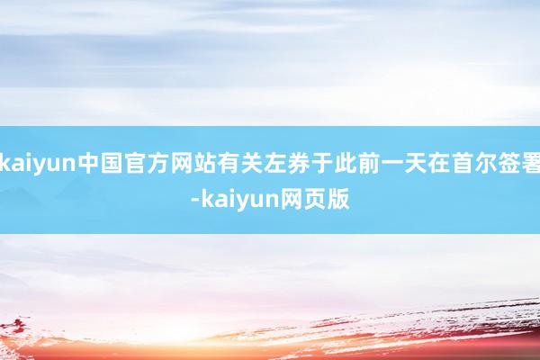 kaiyun中国官方网站有关左券于此前一天在首尔签署-kaiyun网页版