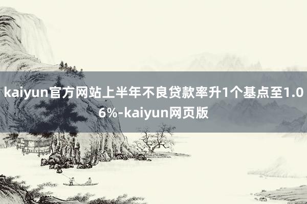 kaiyun官方网站上半年不良贷款率升1个基点至1.06%-kaiyun网页版