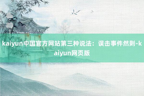 kaiyun中国官方网站第三种说法：误击事件然则-kaiyun网页版